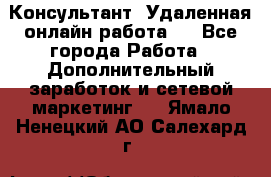 Консультант. Удаленная онлайн работа.  - Все города Работа » Дополнительный заработок и сетевой маркетинг   . Ямало-Ненецкий АО,Салехард г.